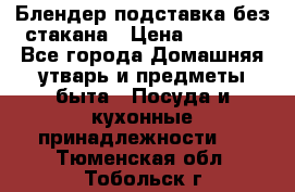 Блендер подставка без стакана › Цена ­ 1 500 - Все города Домашняя утварь и предметы быта » Посуда и кухонные принадлежности   . Тюменская обл.,Тобольск г.